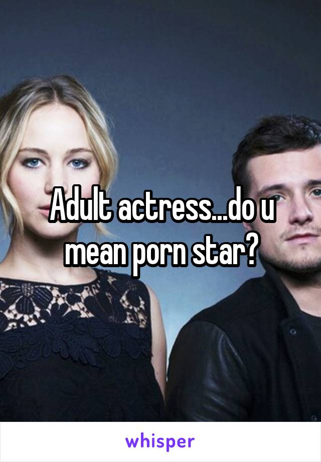 Adult actress...do u mean porn star?