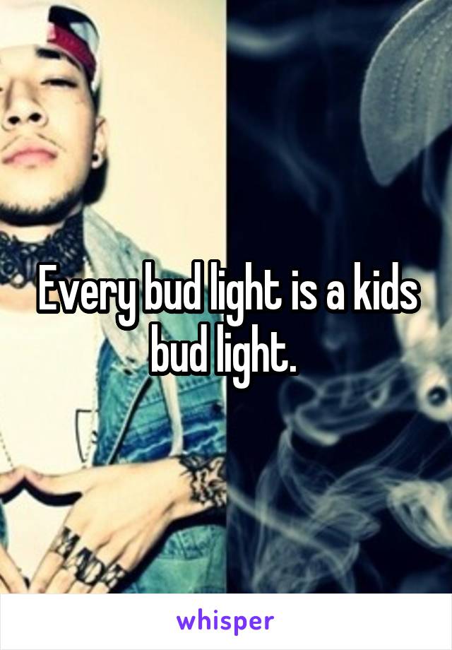 Every bud light is a kids bud light. 