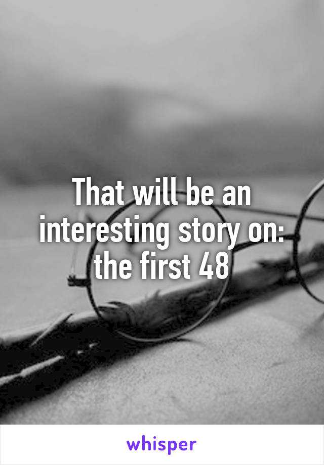 That will be an interesting story on: the first 48