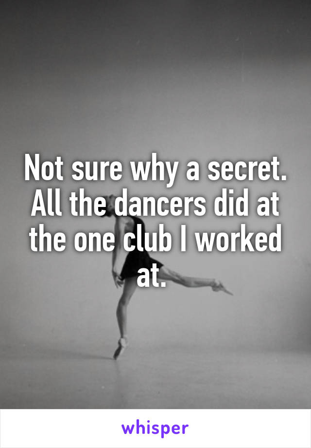 Not sure why a secret. All the dancers did at the one club I worked at. 