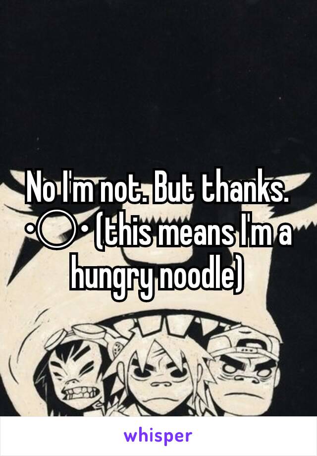 No I'm not. But thanks. •○• (this means I'm a hungry noodle)