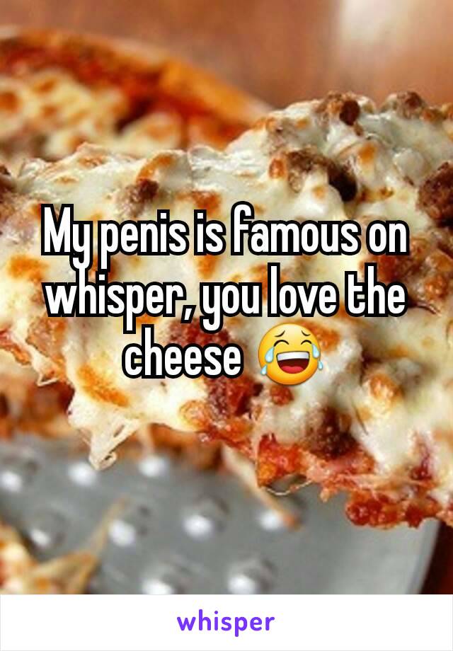 My penis is famous on whisper, you love the cheese 😂