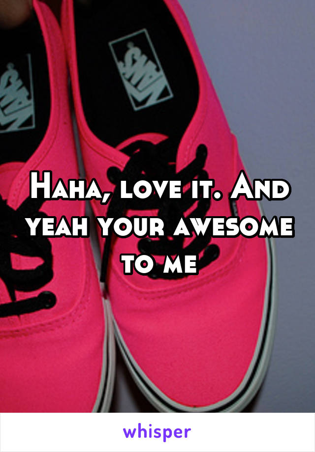 Haha, love it. And yeah your awesome to me