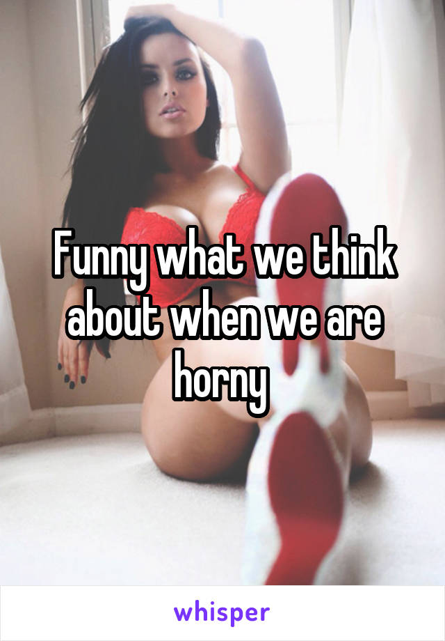 Funny what we think about when we are horny 