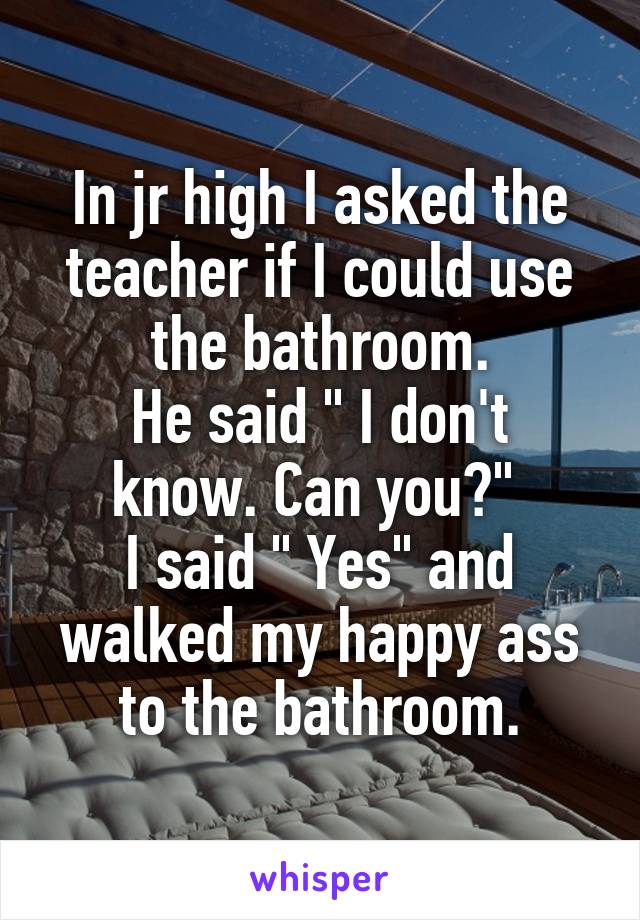 In jr high I asked the teacher if I could use the bathroom.
He said " I don't know. Can you?" 
I said " Yes" and walked my happy ass to the bathroom.