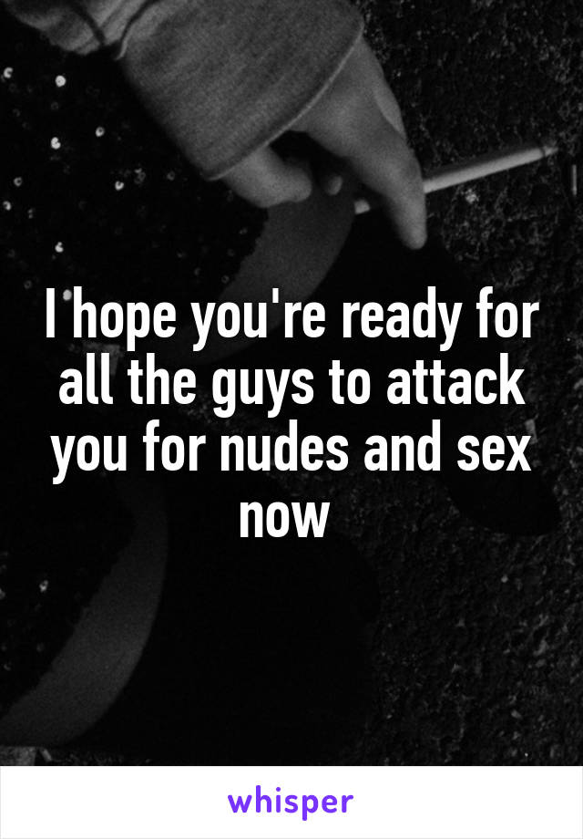 I hope you're ready for all the guys to attack you for nudes and sex now 