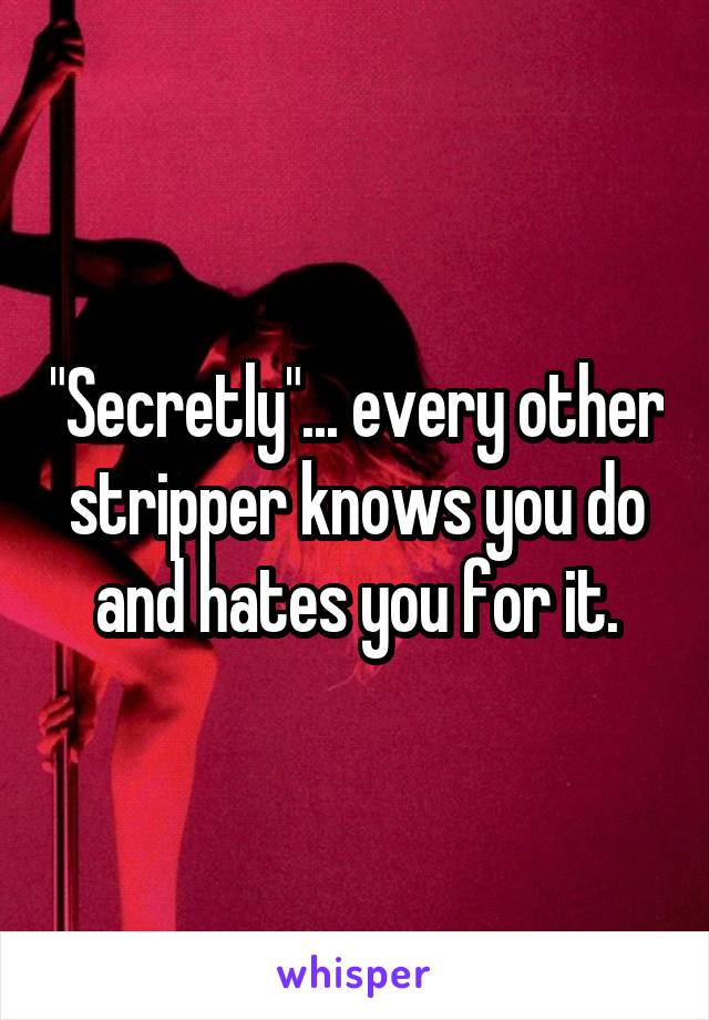 "Secretly"... every other stripper knows you do and hates you for it.