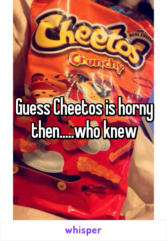Guess Cheetos is horny then.....who knew