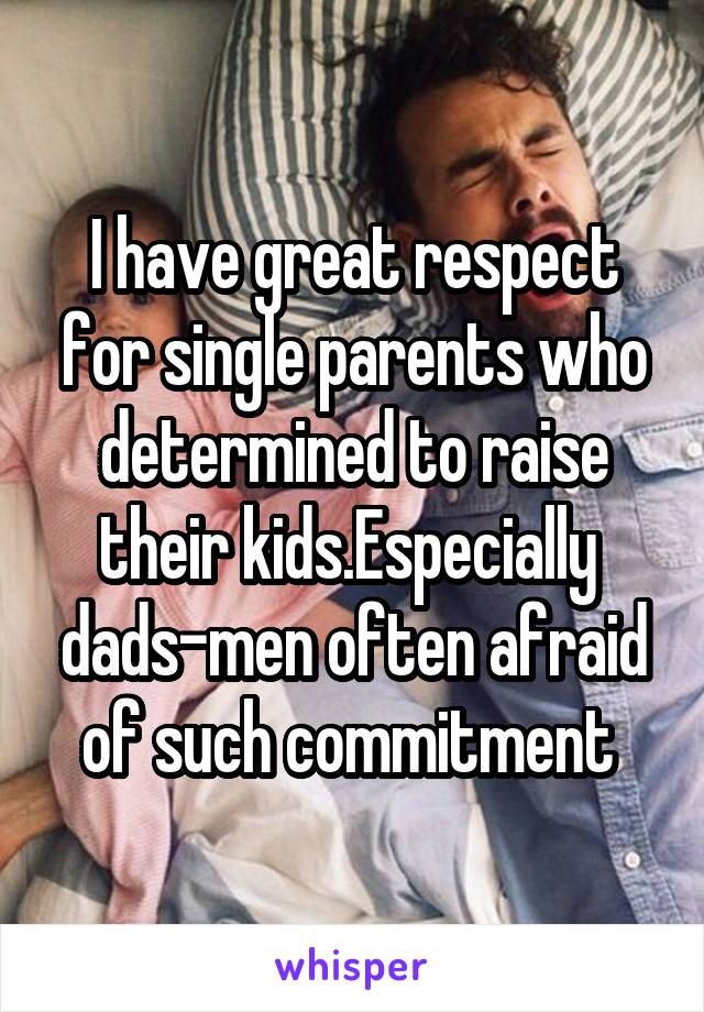 I have great respect for single parents who determined to raise their kids.Especially  dads-men often afraid of such commitment 