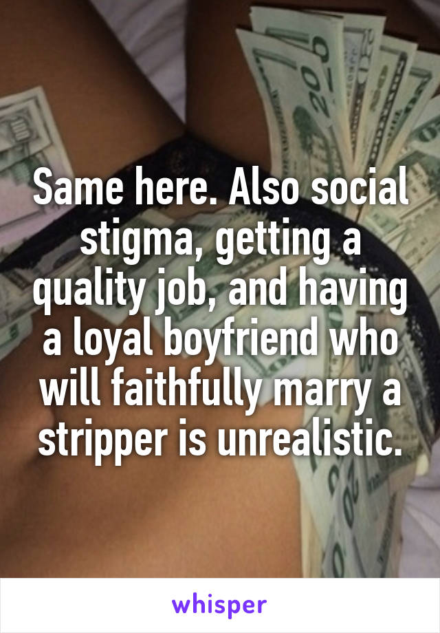 Same here. Also social stigma, getting a quality job, and having a loyal boyfriend who will faithfully marry a stripper is unrealistic.