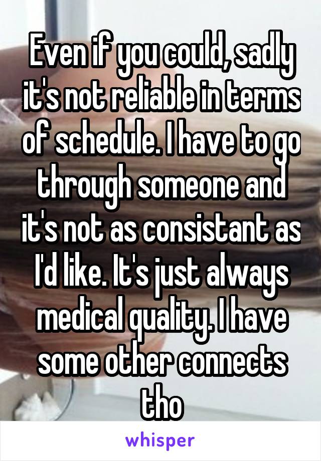 Even if you could, sadly it's not reliable in terms of schedule. I have to go through someone and it's not as consistant as I'd like. It's just always medical quality. I have some other connects tho