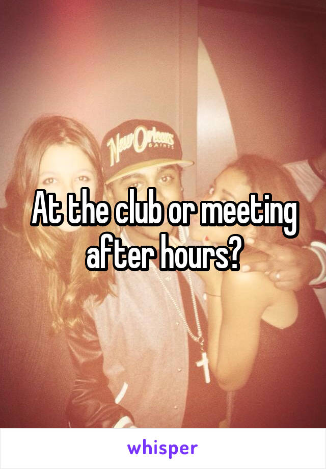 At the club or meeting after hours?