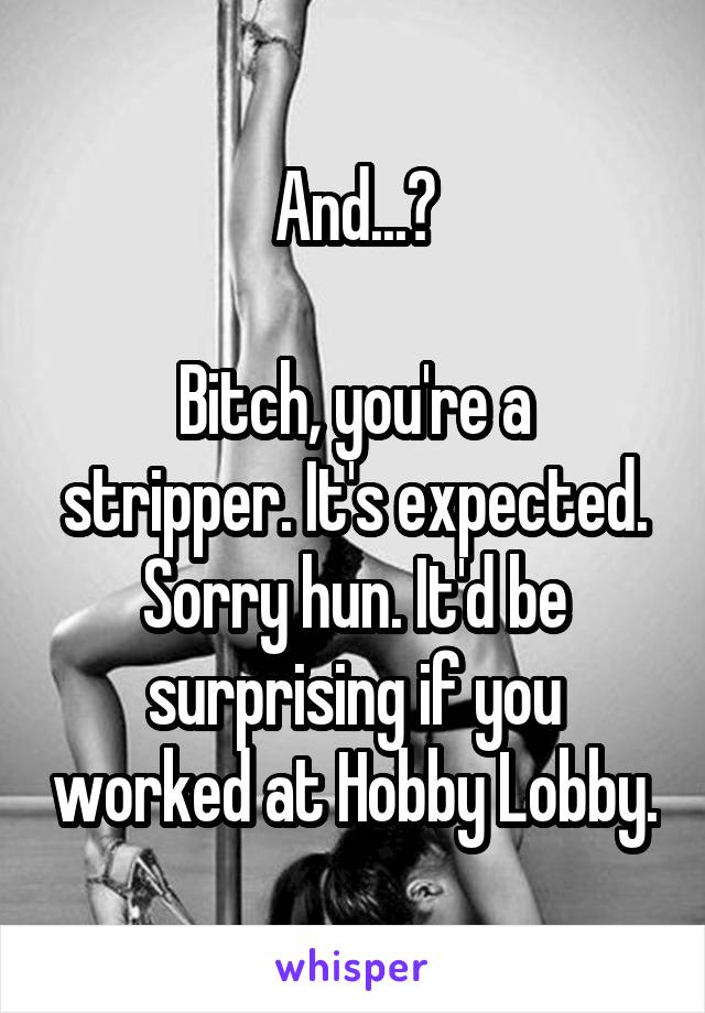 And...?

Bitch, you're a stripper. It's expected. Sorry hun. It'd be surprising if you worked at Hobby Lobby.