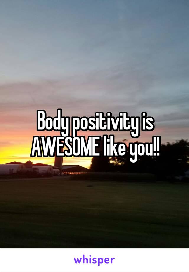 Body positivity is AWESOME like you!!