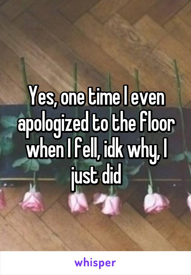 Yes, one time I even apologized to the floor when I fell, idk why, I just did