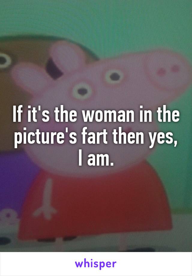 If it's the woman in the picture's fart then yes, I am.