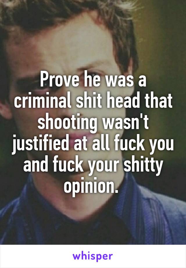 Prove he was a criminal shit head that shooting wasn't justified at all fuck you and fuck your shitty opinion. 