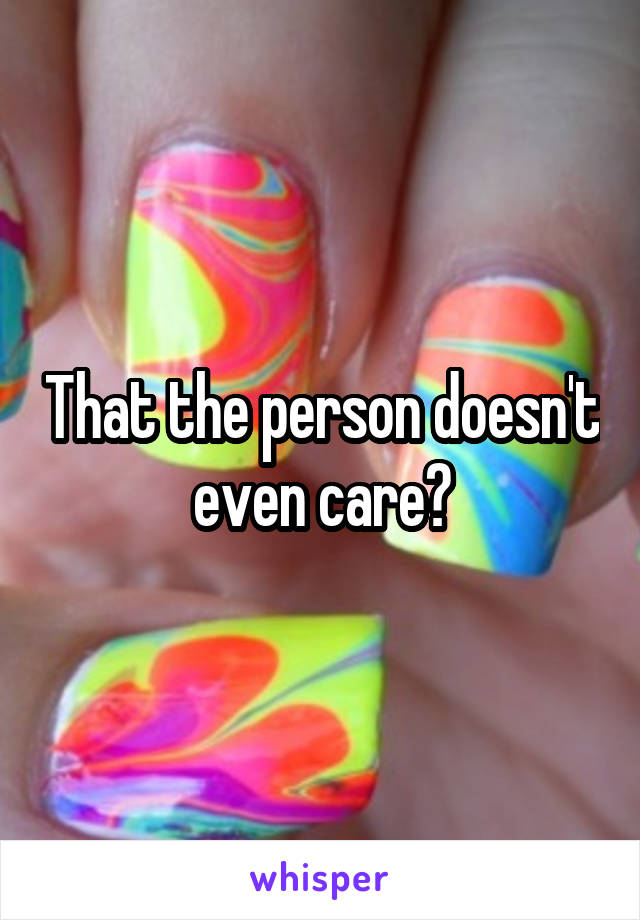 That the person doesn't even care?