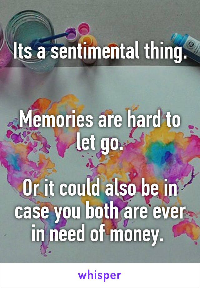 Its a sentimental thing. 

Memories are hard to let go.

Or it could also be in case you both are ever in need of money. 