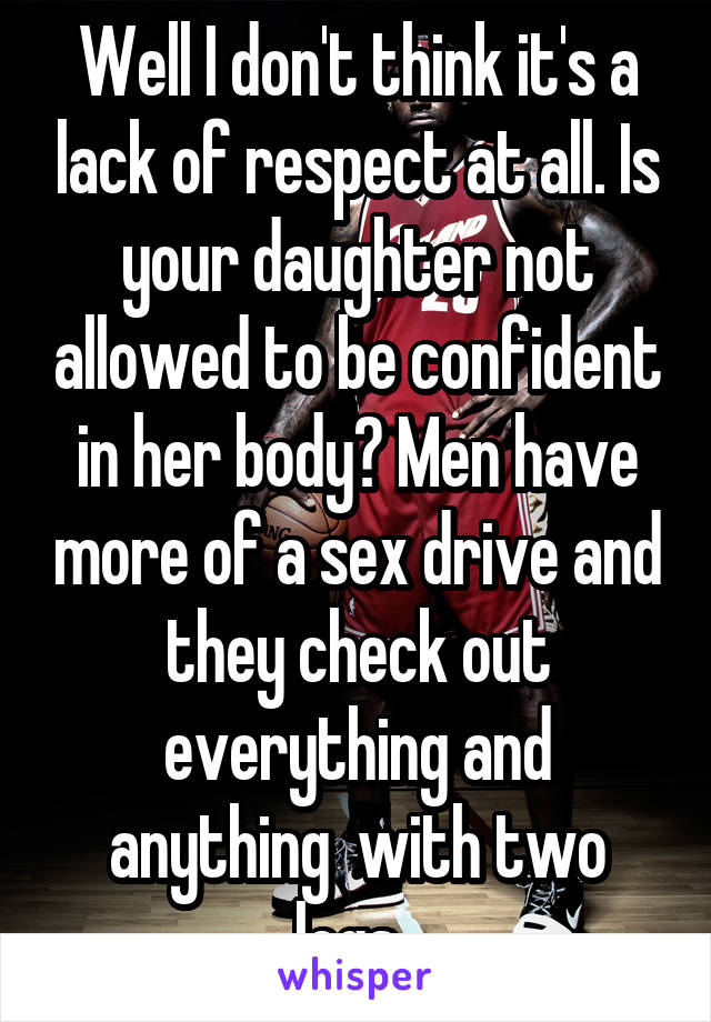 Well I don't think it's a lack of respect at all. Is your daughter not allowed to be confident in her body? Men have more of a sex drive and they check out everything and anything  with two legs. 