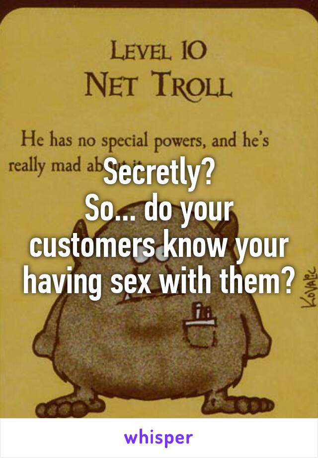 Secretly?
So... do your customers know your having sex with them?