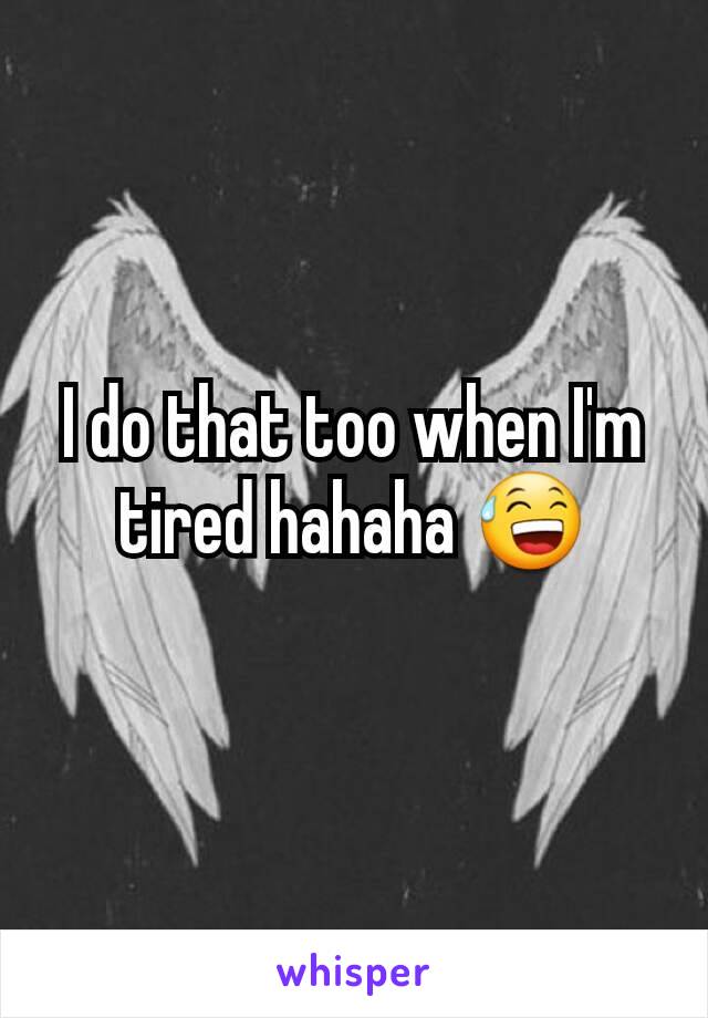 I do that too when I'm tired hahaha 😅