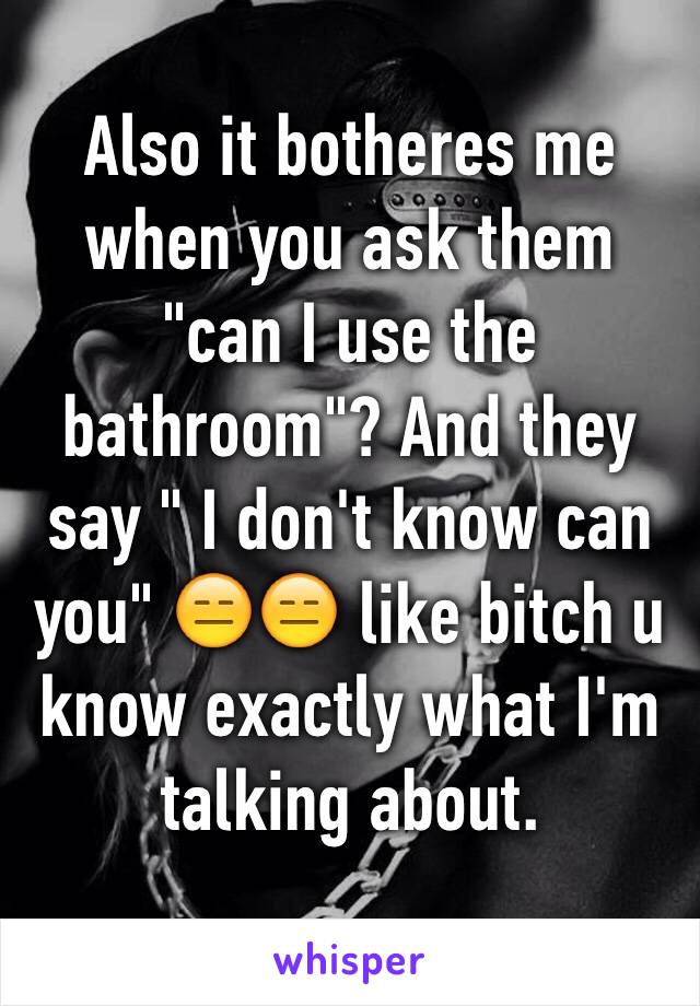 Also it botheres me when you ask them "can I use the bathroom"? And they say " I don't know can you" 😑😑 like bitch u know exactly what I'm talking about.
