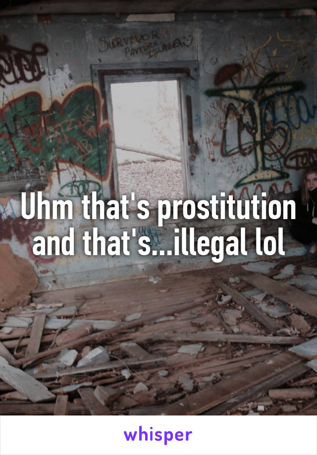 Uhm that's prostitution and that's...illegal lol
