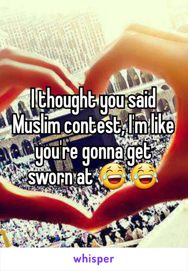 I thought you said Muslim contest, I'm like you're gonna get sworn at 😂😂