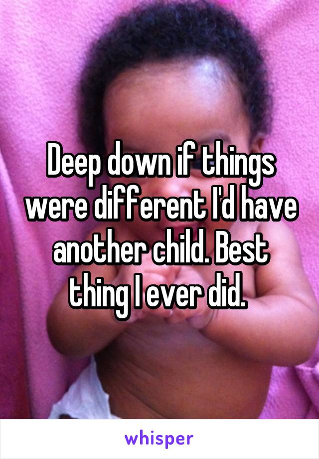 Deep down if things were different I'd have another child. Best thing I ever did. 