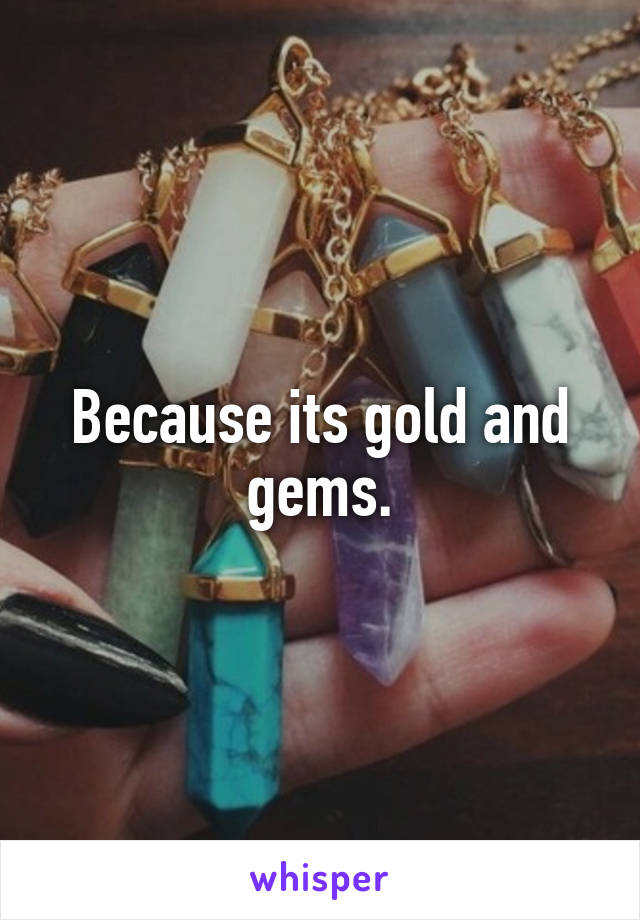 Because its gold and gems.