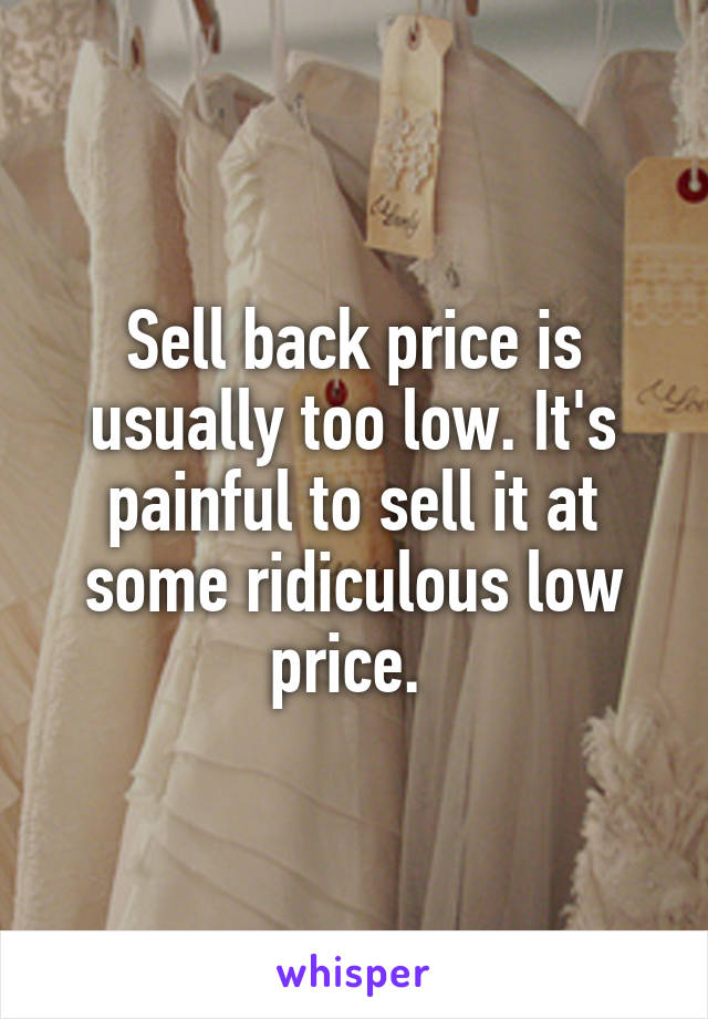 Sell back price is usually too low. It's painful to sell it at some ridiculous low price. 
