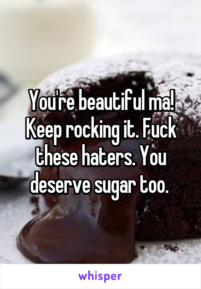You're beautiful ma! Keep rocking it. Fuck these haters. You deserve sugar too. 