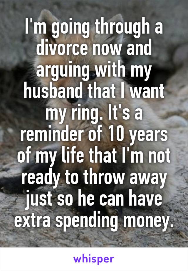 I'm going through a divorce now and arguing with my husband that I want my ring. It's a reminder of 10 years of my life that I'm not ready to throw away just so he can have extra spending money. 