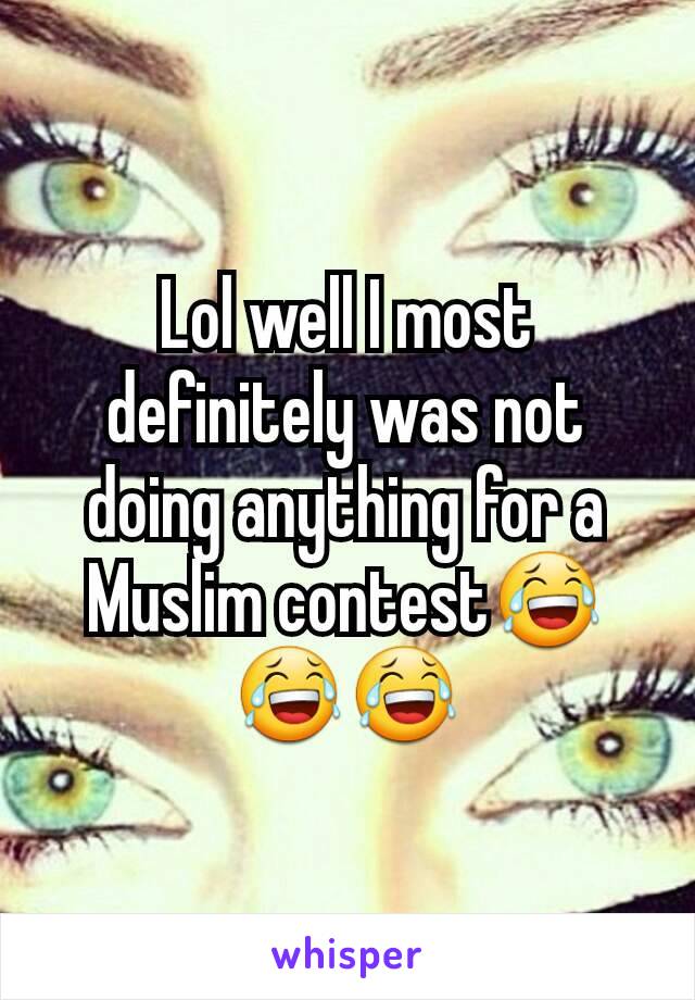 Lol well I most definitely was not doing anything for a Muslim contest😂😂😂