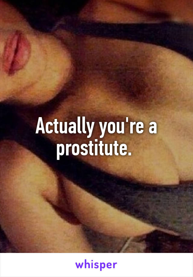 Actually you're a prostitute. 