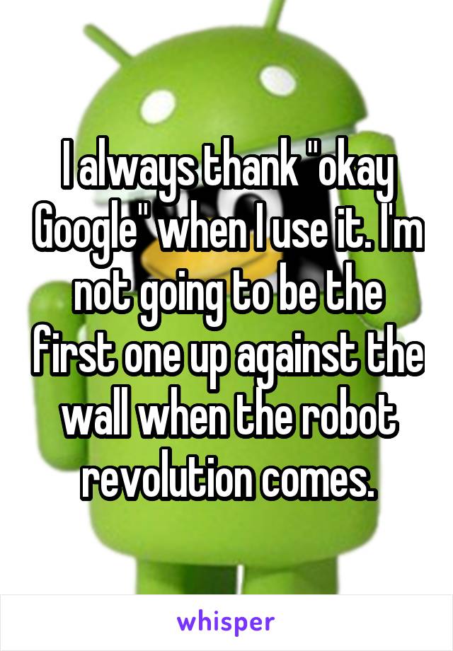 I always thank "okay Google" when I use it. I'm not going to be the first one up against the wall when the robot revolution comes.