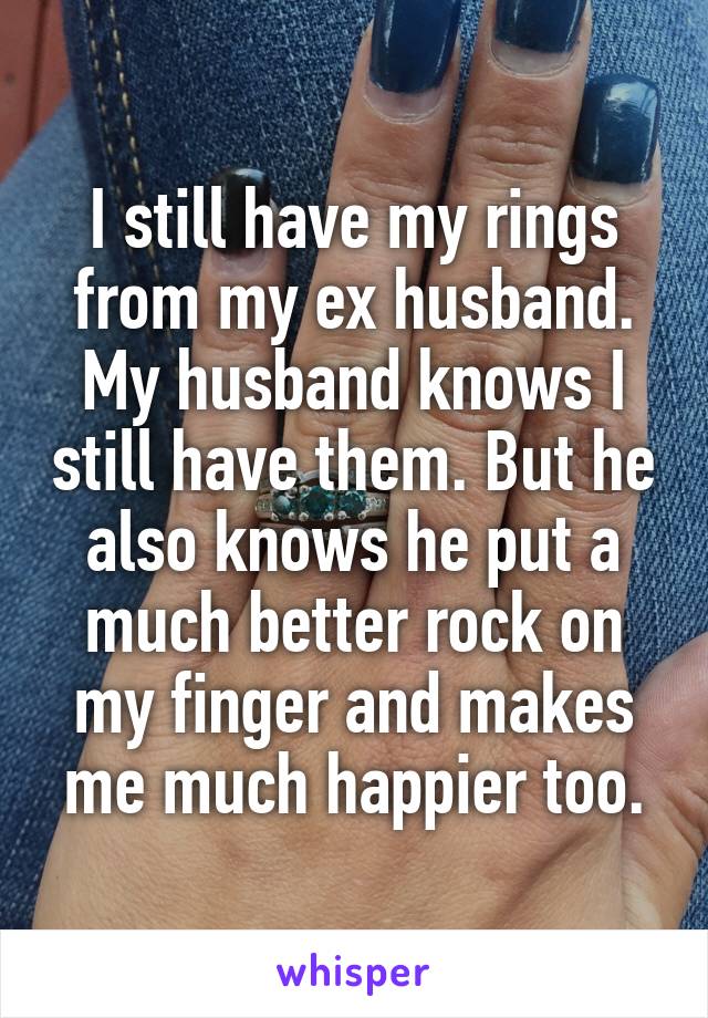 I still have my rings from my ex husband. My husband knows I still have them. But he also knows he put a much better rock on my finger and makes me much happier too.