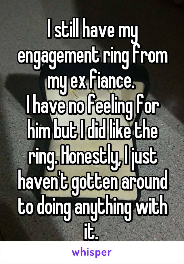 I still have my engagement ring from my ex fiance. 
I have no feeling for him but I did like the ring. Honestly, I just haven't gotten around to doing anything with it. 