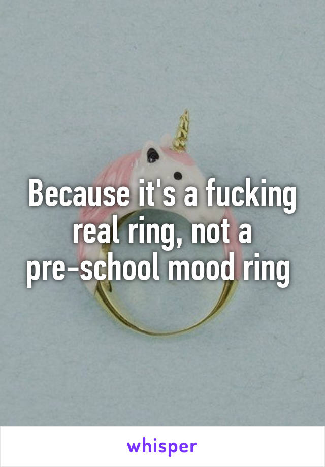 Because it's a fucking real ring, not a pre-school mood ring 