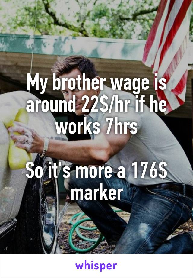 My brother wage is around 22$/hr if he works 7hrs

So it's more a 176$ marker