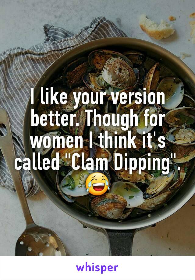 I like your version better. Though for women I think it's called "Clam Dipping".
😂