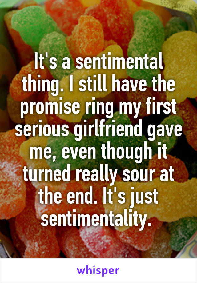 It's a sentimental thing. I still have the promise ring my first serious girlfriend gave me, even though it turned really sour at the end. It's just sentimentality. 