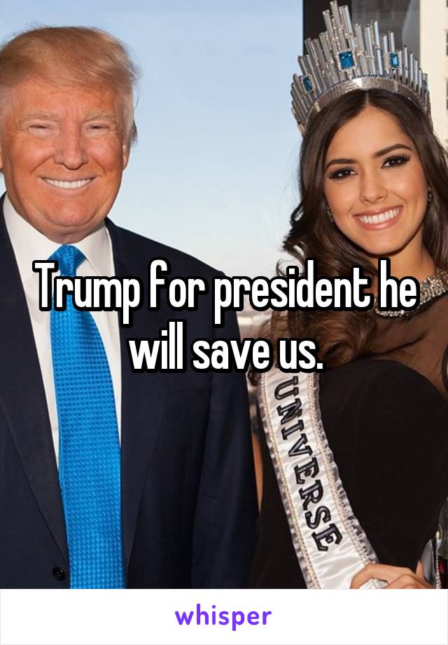 Trump for president he will save us.