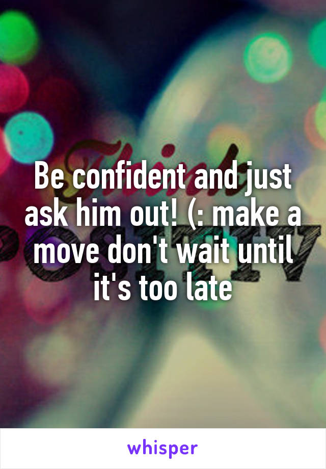 Be confident and just ask him out! (: make a move don't wait until it's too late