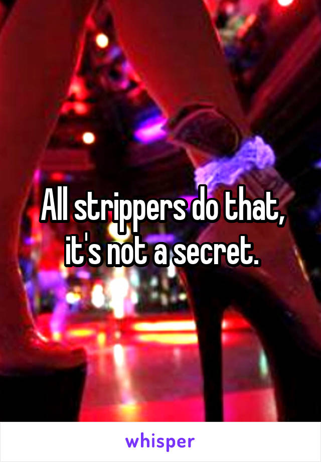 All strippers do that, it's not a secret.