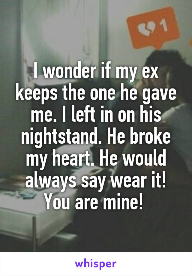 I wonder if my ex keeps the one he gave me. I left in on his nightstand. He broke my heart. He would always say wear it! You are mine! 