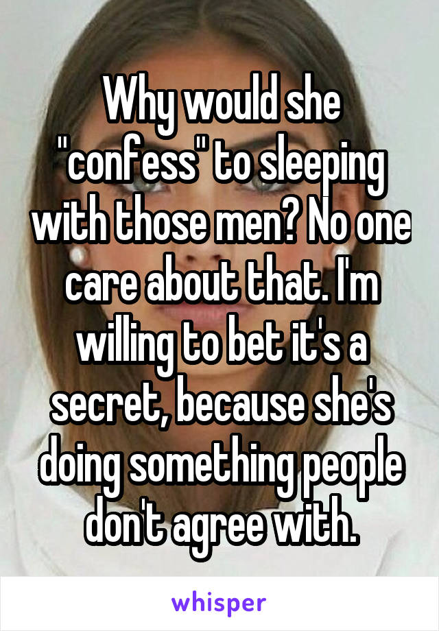 Why would she "confess" to sleeping with those men? No one care about that. I'm willing to bet it's a secret, because she's doing something people don't agree with.