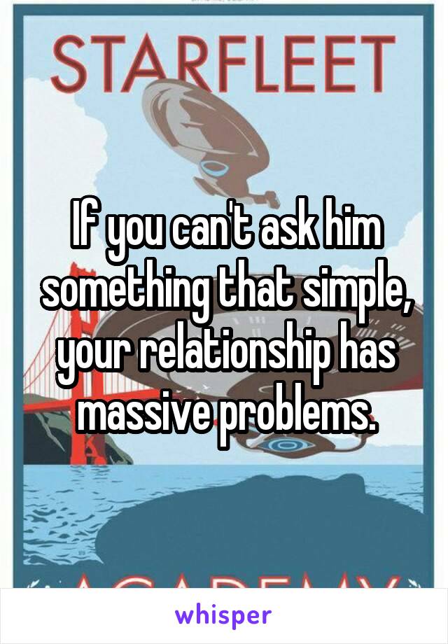 If you can't ask him something that simple, your relationship has massive problems.