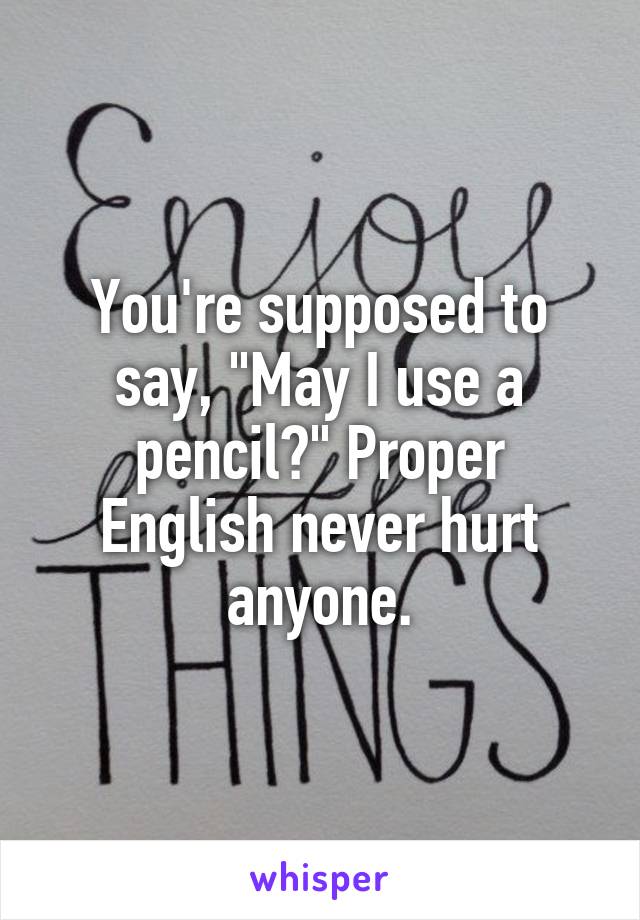 You're supposed to say, "May I use a pencil?" Proper English never hurt anyone.